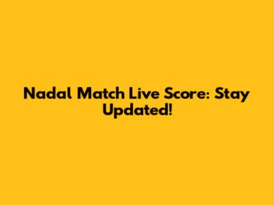 Nadal Match Live Score: Stay Updated!