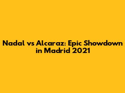 Nadal vs Alcaraz: Epic Showdown in Madrid 2021