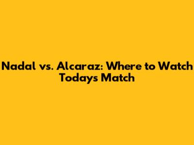 Nadal vs. Alcaraz: Where to Watch Today's Match