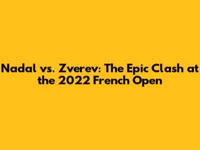 Nadal vs. Zverev: The Epic Clash at the 2022 French Open