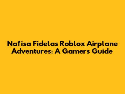 Nafisa Fidela's Roblox Airplane Adventures: A Gamer's Guide