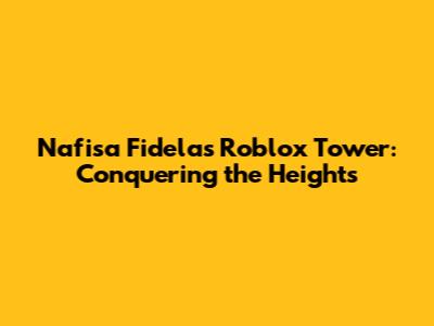 Nafisa Fidela's Roblox Tower: Conquering the Heights