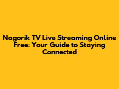 Nagorik TV Live Streaming Online Free: Your Guide to Staying Connected