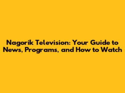 Nagorik Television: Your Guide to News, Programs, and How to Watch