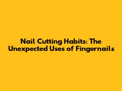 Nail Cutting Habits: The Unexpected Uses of Fingernails