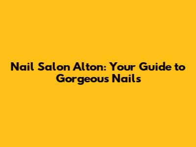 Nail Salon Alton: Your Guide to Gorgeous Nails