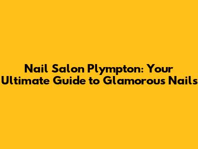 Nail Salon Plympton: Your Ultimate Guide to Glamorous Nails