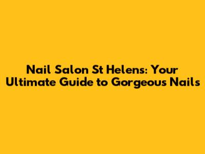 Nail Salon St Helens: Your Ultimate Guide to Gorgeous Nails