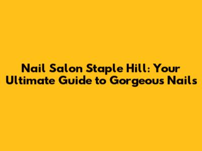Nail Salon Staple Hill: Your Ultimate Guide to Gorgeous Nails