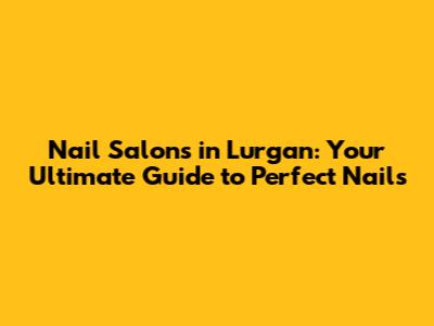 Nail Salons in Lurgan: Your Ultimate Guide to Perfect Nails