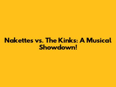 Nakettes vs. The Kinks: A Musical Showdown!