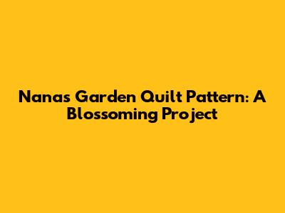 Nana's Garden Quilt Pattern: A Blossoming Project