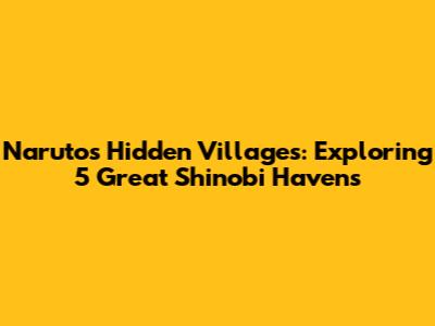 Naruto's Hidden Villages: Exploring 5 Great Shinobi Havens