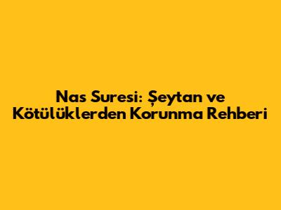 Nas Suresi: Şeytan ve Kötülüklerden Korunma Rehberi