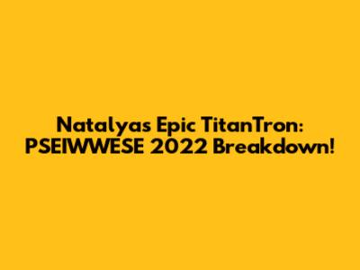 Natalya's Epic TitanTron: PSEIWWESE 2022 Breakdown!