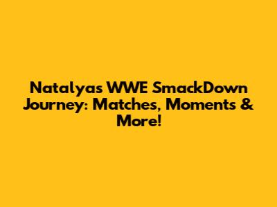 Natalya's WWE SmackDown Journey: Matches, Moments & More!