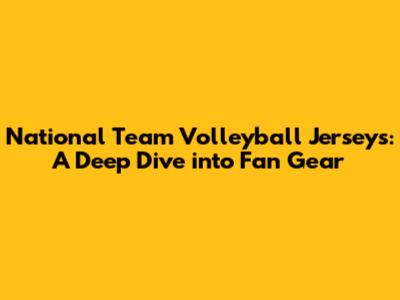 National Team Volleyball Jerseys: A Deep Dive into Fan Gear