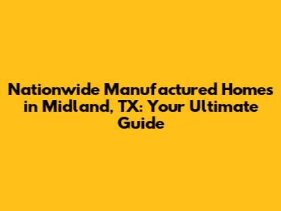 Nationwide Manufactured Homes in Midland, TX: Your Ultimate Guide