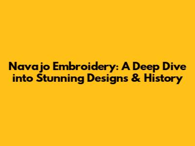 Navajo Embroidery: A Deep Dive into Stunning Designs & History