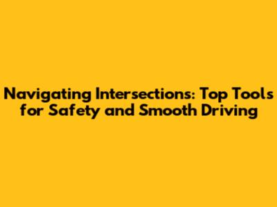 Navigating Intersections: Top Tools for Safety and Smooth Driving