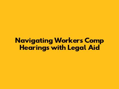 Navigating Workers' Comp Hearings with Legal Aid