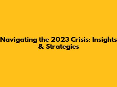 Navigating the 2023 Crisis: Insights & Strategies