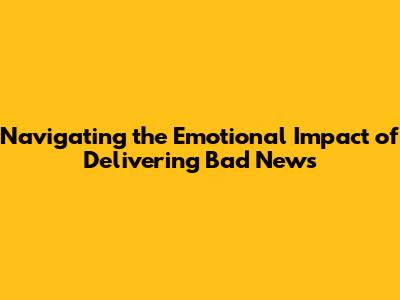 Navigating the Emotional Impact of Delivering Bad News