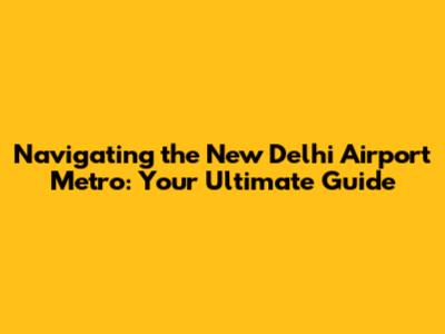 Navigating the New Delhi Airport Metro: Your Ultimate Guide
