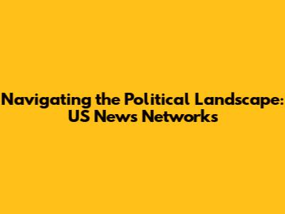 Navigating the Political Landscape: US News Networks