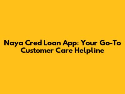 Naya Cred Loan App: Your Go-To Customer Care Helpline