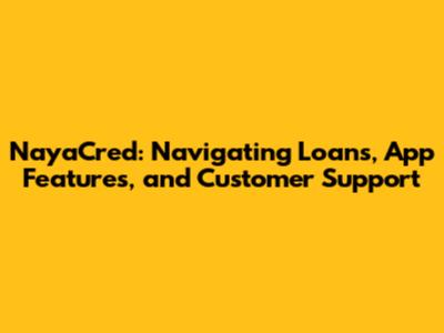 NayaCred: Navigating Loans, App Features, and Customer Support