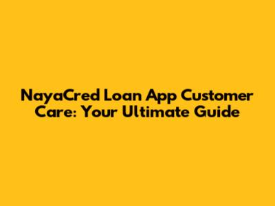 NayaCred Loan App Customer Care: Your Ultimate Guide