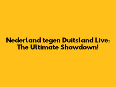 Nederland tegen Duitsland Live: The Ultimate Showdown!