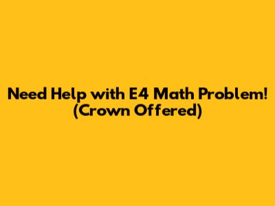 Need Help with E4 Math Problem! (Crown Offered)