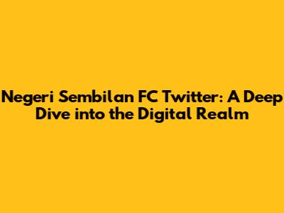 Negeri Sembilan FC Twitter: A Deep Dive into the Digital Realm