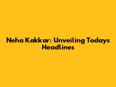Neha Kakkar: Unveiling Today's Headlines