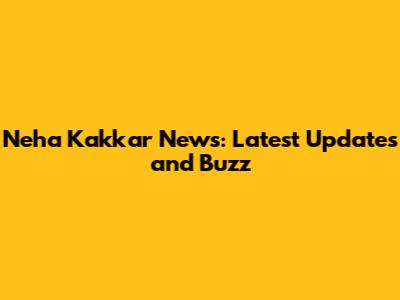 Neha Kakkar News: Latest Updates and Buzz