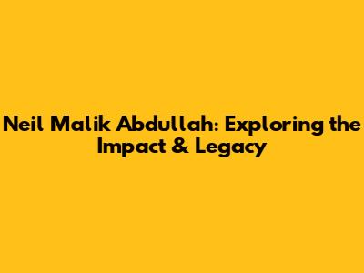 Neil Malik Abdullah: Exploring the Impact & Legacy