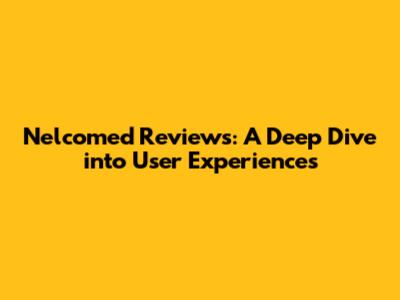 Nelcomed Reviews: A Deep Dive into User Experiences