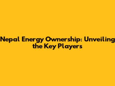 Nepal Energy Ownership: Unveiling the Key Players