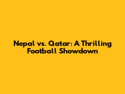 Nepal vs. Qatar: A Thrilling Football Showdown