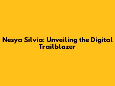 Nesya Silvia: Unveiling the Digital Trailblazer
