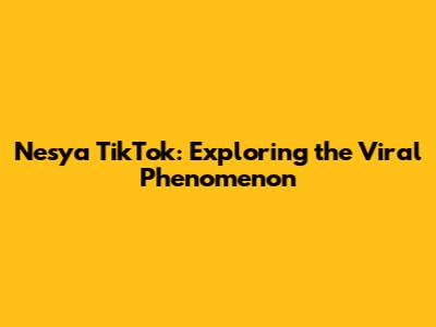 Nesya TikTok: Exploring the Viral Phenomenon