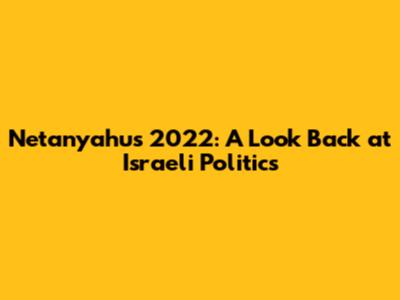 Netanyahu's 2022: A Look Back at Israeli Politics