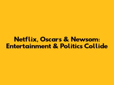 Netflix, Oscars & Newsom: Entertainment & Politics Collide