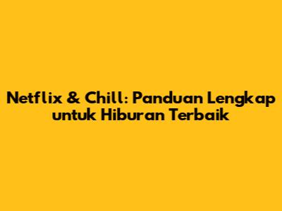 Netflix & Chill: Panduan Lengkap untuk Hiburan Terbaik