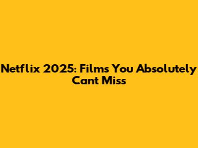 Netflix 2025: Films You Absolutely Can't Miss