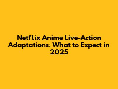 Netflix Anime Live-Action Adaptations: What to Expect in 2025
