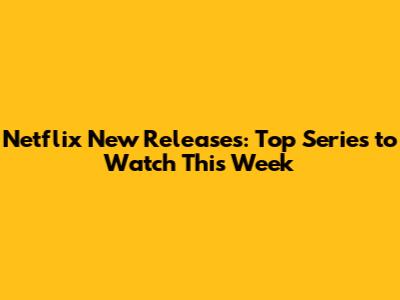 Netflix New Releases: Top Series to Watch This Week