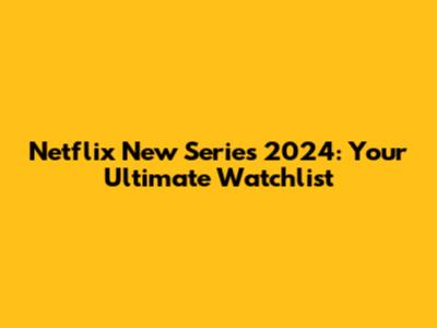 Netflix New Series 2024: Your Ultimate Watchlist